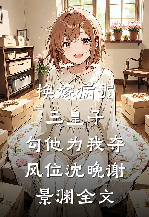 换嫁病弱三皇子，勾他为我夺凤位沈晚谢景渊全文
