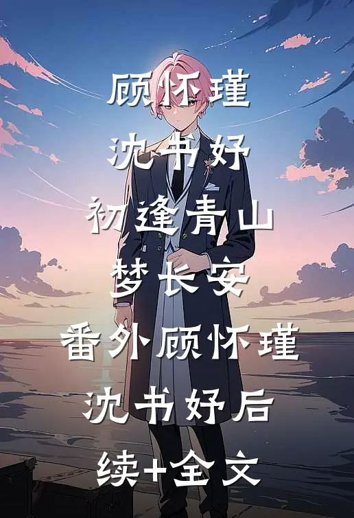 顾怀瑾沈书妤：初逢青山梦长安： 番外顾怀瑾沈书妤后续+全文