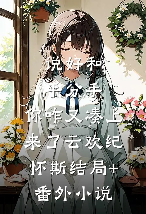说好和平分手，你咋又凑上来了云欢纪怀斯结局+番外小说
