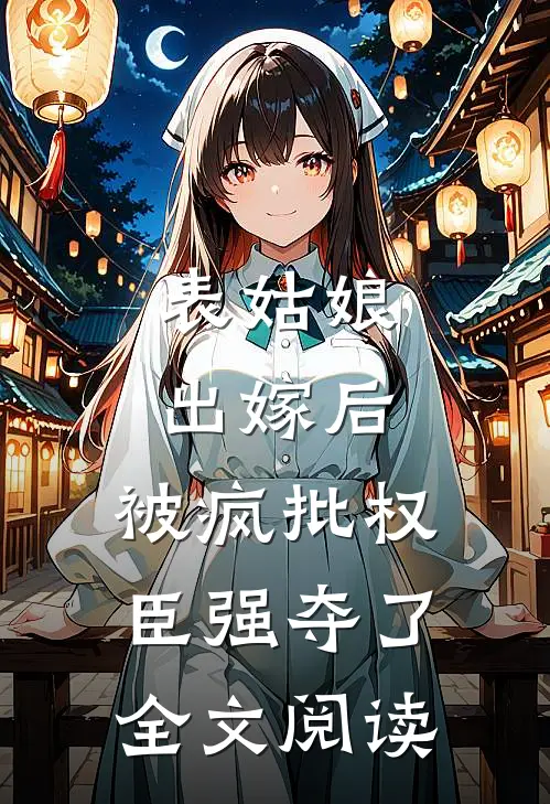 表姑娘出嫁后，被疯批权臣强夺了全文阅读
