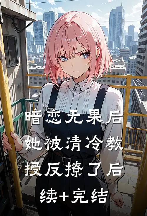 暗恋无果后，她被清冷教授反撩了后续+完结
