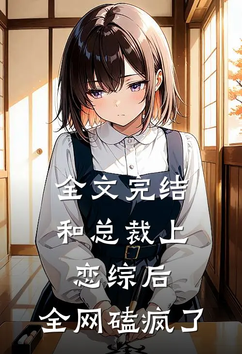 全文完结和总裁上恋综后，全网磕疯了