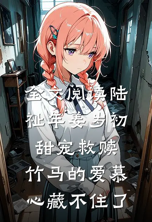 全文阅读陆祉年姜岁初甜宠救赎:竹马的爱慕心藏不住了