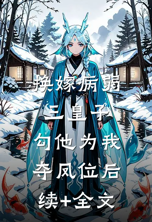 换嫁病弱三皇子，勾他为我夺凤位后续+全文