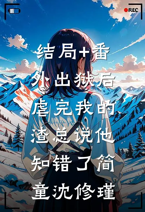 结局+番外出狱后，虐完我的渣总说他知错了简童沈修瑾