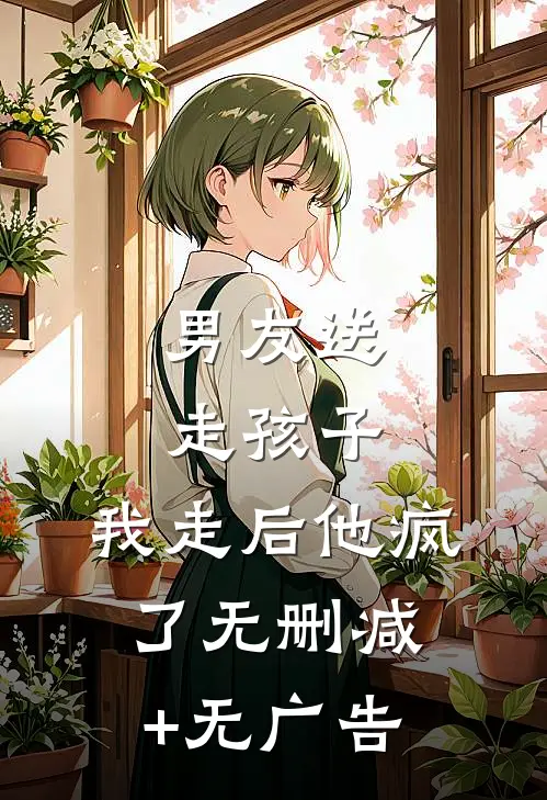 男友送走孩子，我走后他疯了无删减+无广告