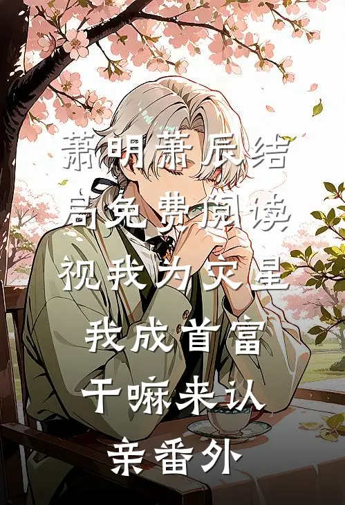 萧明萧辰结局免费阅读视我为灾星，我成首富干嘛来认亲番外