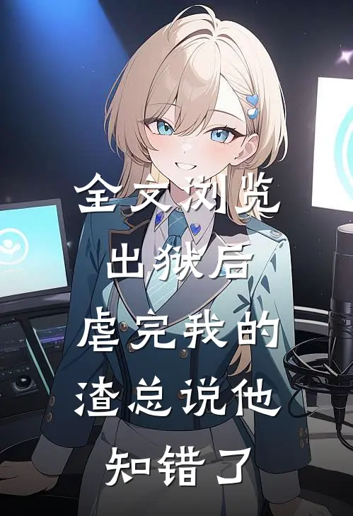 全文浏览出狱后，虐完我的渣总说他知错了