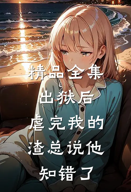 精品全集出狱后，虐完我的渣总说他知错了