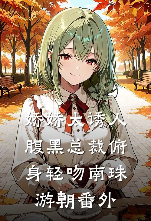 娇娇太诱人，腹黑总裁俯身轻吻南珠游朝 番外