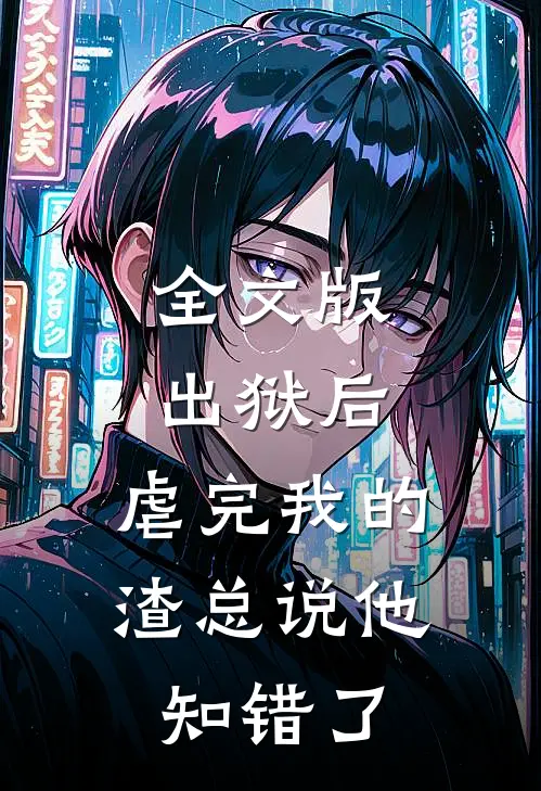全文版出狱后，虐完我的渣总说他知错了