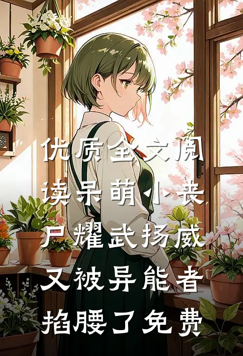 优质全文阅读呆萌小丧尸耀武扬威,又被异能者掐腰了免费