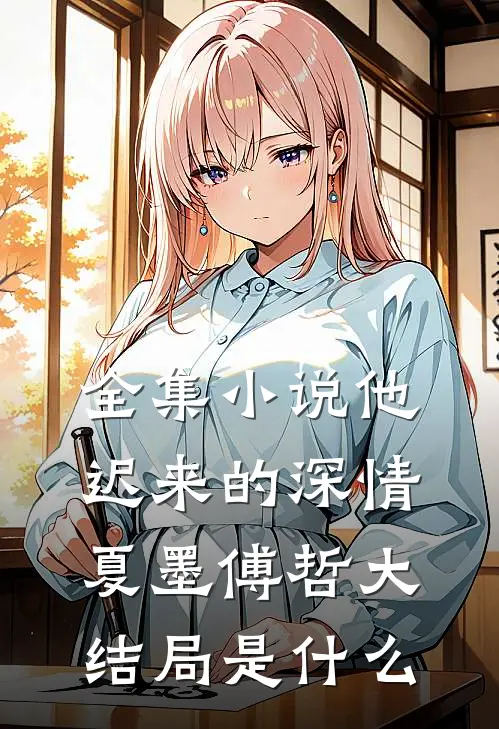 全集小说他迟来的深情夏墨傅哲大结局是什么