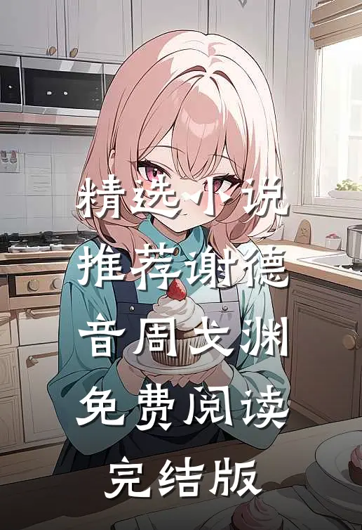 精选小说推荐谢德音周戈渊免费阅读完结版