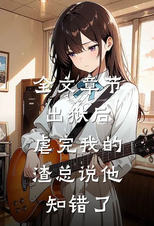 全文章节出狱后，虐完我的渣总说他知错了