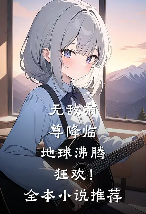 无敌帝尊降临，地球沸腾狂欢！全本小说推荐