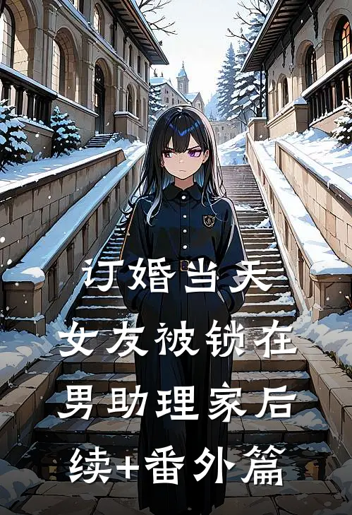 订婚当天，女友被锁在男助理家后续+番外篇
