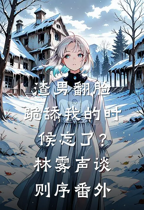 渣男翻脸，跪舔我的时候忘了？林雾声谈则序番外