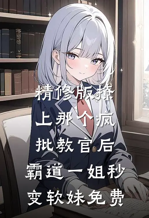 精修版撩上那个疯批教官后,霸道一姐秒变软妹免费