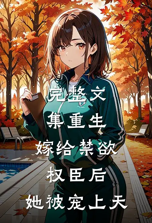 完整文集重生：嫁给禁欲权臣后，她被宠上天
