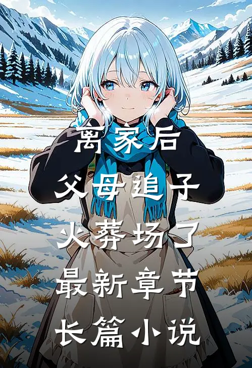 离家后,父母追子火葬场了最新章节长篇小说