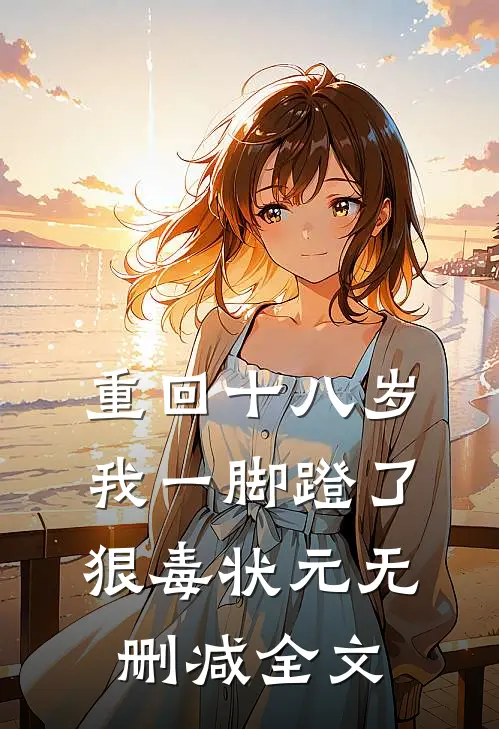 重回十八岁，我一脚蹬了狠毒状元无删减全文