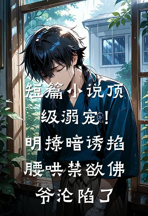 短篇小说顶级溺宠！明撩暗诱掐腰哄，禁欲佛爷沦陷了