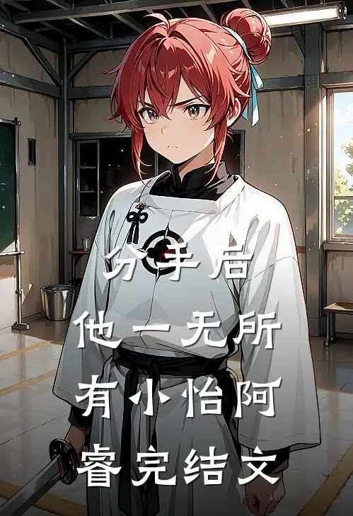 分手后，他一无所有小怡阿睿完结文