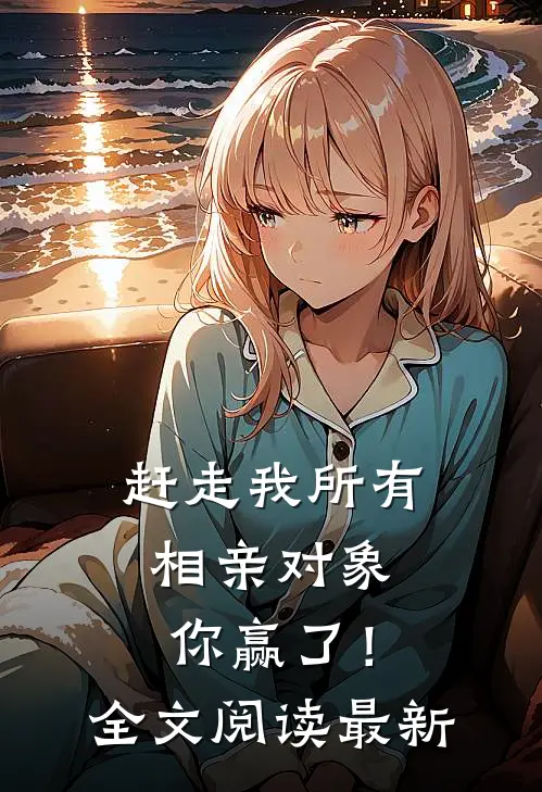 赶走我所有相亲对象,你赢了!全文阅读最新