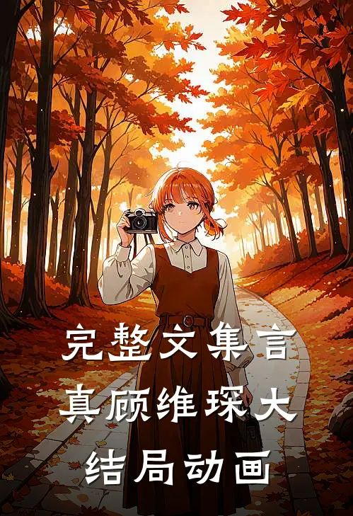 完整文集言真顾维琛大结局动画
