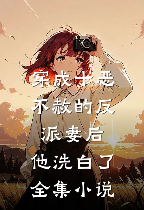穿成十恶不赦的反派妻后,他洗白了全集免费阅读