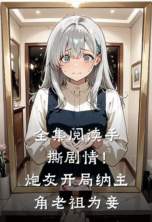 全集阅读手撕剧情！炮灰开局纳主角老祖为妾