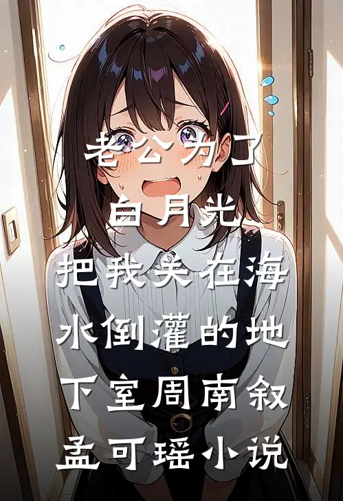 老公为了白月光，把我关在海水倒灌的地下室周南叙孟可瑶小说