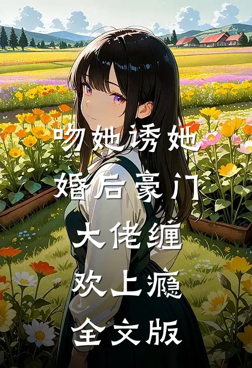 吻她诱她，婚后豪门大佬缠欢上瘾全文版