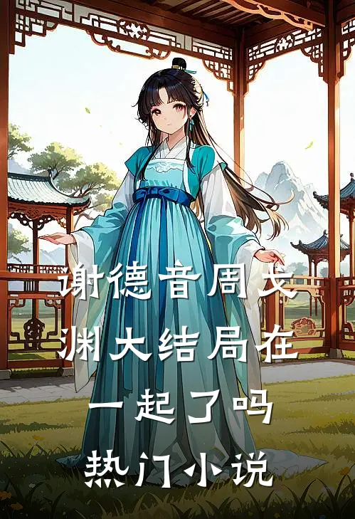 谢德音周戈渊大结局在一起了吗热门小说