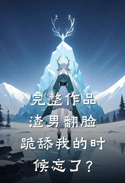 完整作品渣男翻脸，跪舔我的时候忘了？