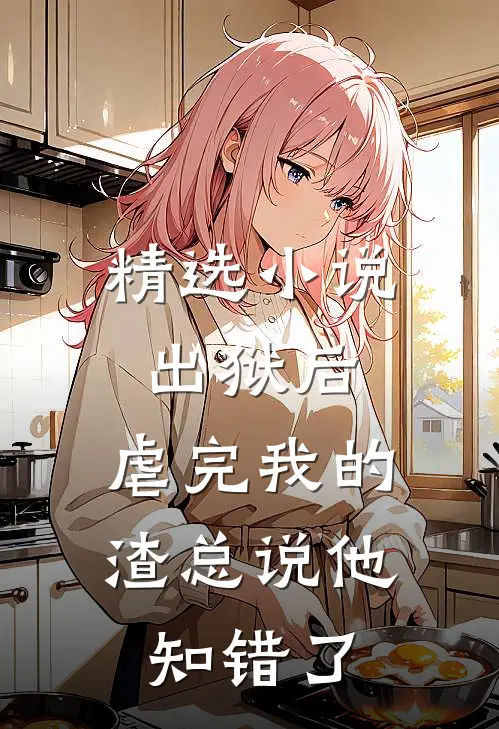 精选小说出狱后，虐完我的渣总说他知错了