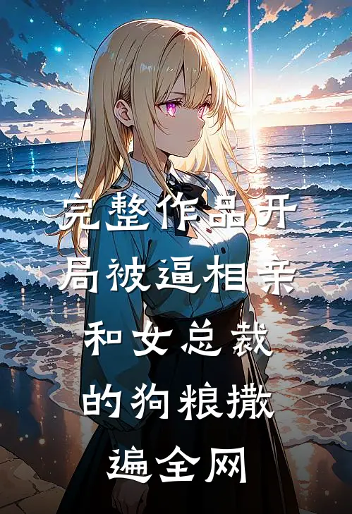 完整作品开局被逼相亲：和女总裁的狗粮撒遍全网