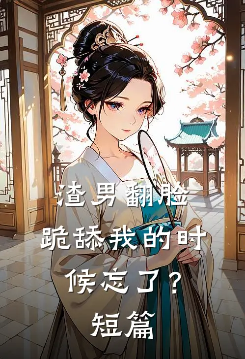 渣男翻脸，跪舔我的时候忘了？短篇