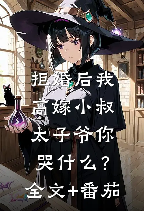 拒婚后我高嫁小叔，太子爷你哭什么？全文+番茄