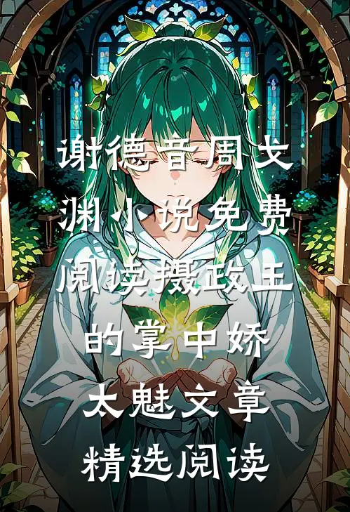 谢德音周戈渊小说免费阅读摄政王的掌中娇太魅文章精选阅读