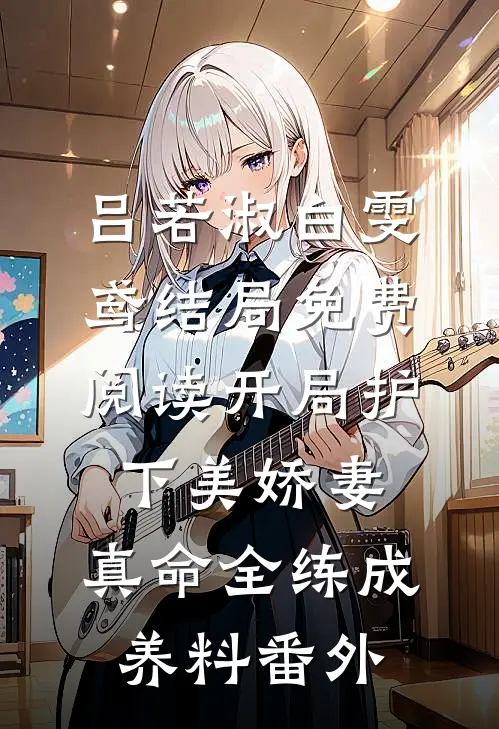 吕若淑白雯鸢结局免费阅读开局护下美娇妻，真命全练成养料番外