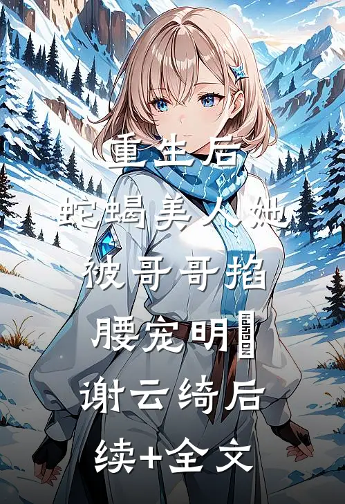 重生后，蛇蝎美人她被哥哥掐腰宠明翙谢云绮后续+全文