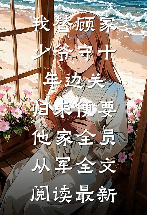我替顾家少爷守十年边关，归来便要他家全员从军全文阅读最新