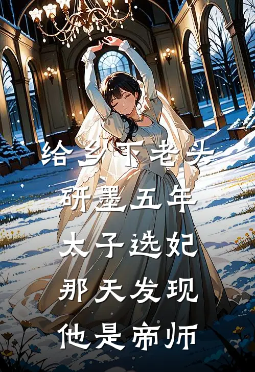 给乡下老头研墨五年，太子选妃那天发现他是帝师