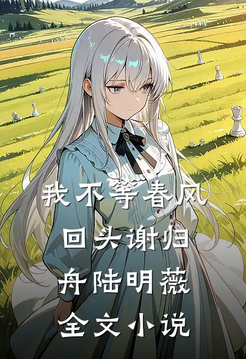 我不等春风回头谢归舟陆明薇全文小说