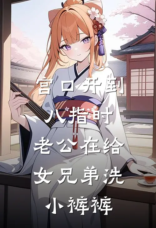 宫口开到八指时，老公在给女兄弟洗小裤裤