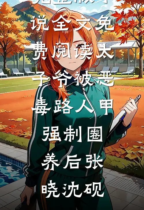 太子爷被恶毒路人甲强制圈养后(张晓沈砚)完结免费小说_完整版小说全文免费阅读太子爷被恶毒路人甲强制圈养后张晓沈砚