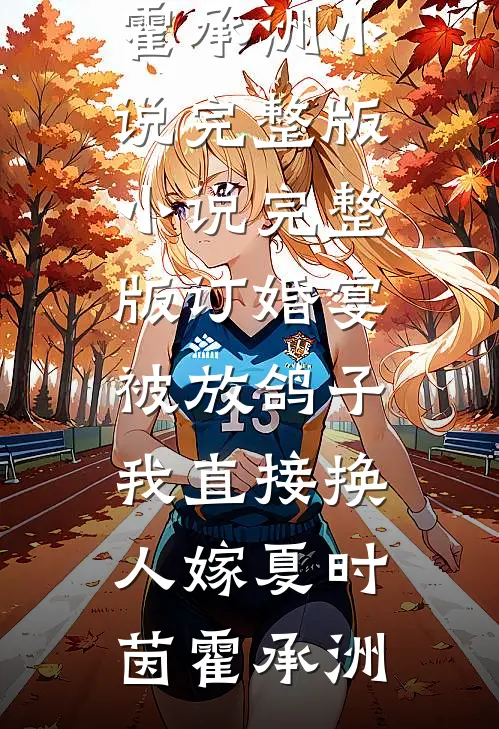 订婚宴被放鸽子，我直接换人嫁(夏时茵霍承洲)小说完整版_小说完整版订婚宴被放鸽子，我直接换人嫁夏时茵霍承洲
