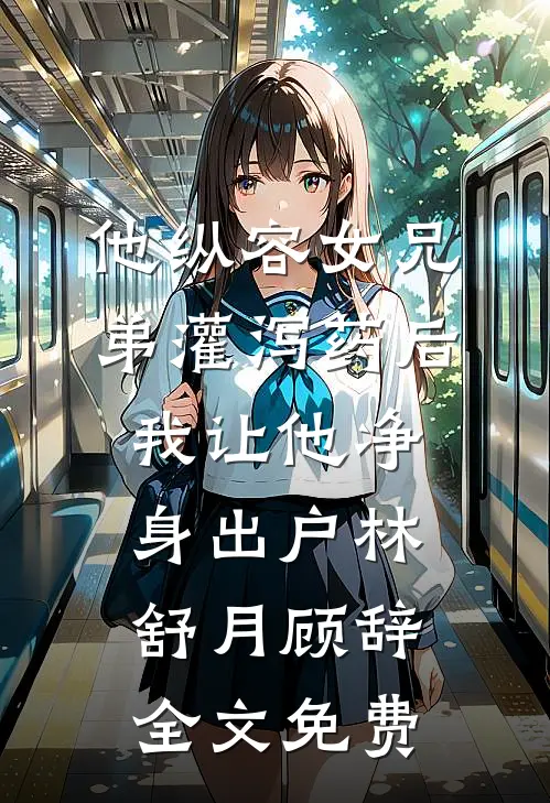 他纵容女兄弟灌泻药后，我让他净身出户林舒月顾辞全文免费